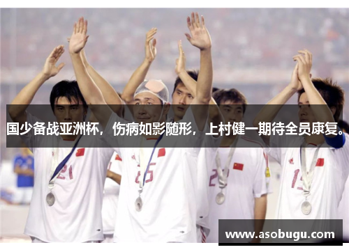 国少备战亚洲杯，伤病如影随形，上村健一期待全员康复。