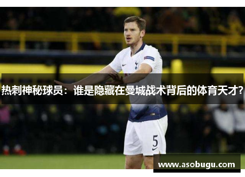 热刺神秘球员：谁是隐藏在曼城战术背后的体育天才？