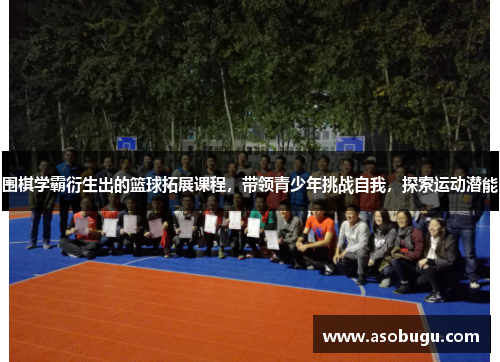 围棋学霸衍生出的篮球拓展课程，带领青少年挑战自我，探索运动潜能