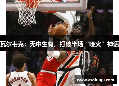 瓦尔韦克：无中生有，打破半场“哑火”神话