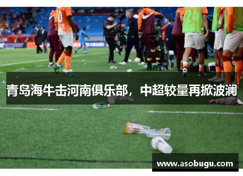 青岛海牛击河南俱乐部，中超较量再掀波澜